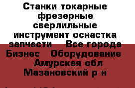 Станки токарные фрезерные сверлильные инструмент оснастка запчасти. - Все города Бизнес » Оборудование   . Амурская обл.,Мазановский р-н